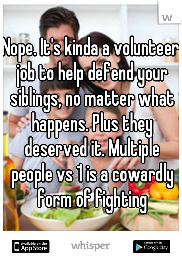 Nope. It's kinda a volunteer job to help defend your siblings, no matter what happens. Plus they deserved it. Multiple people vs 1 is a cowardly form of fighting