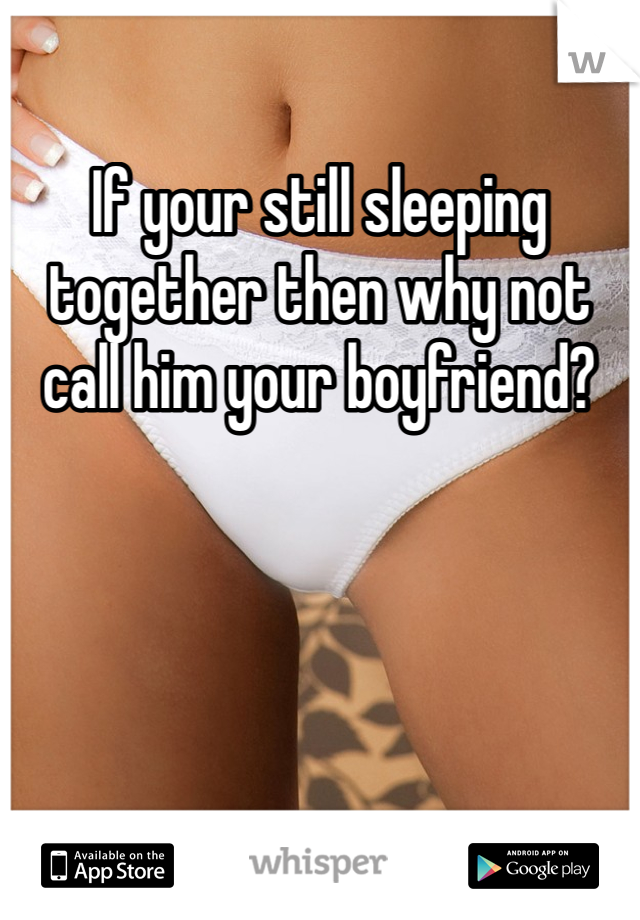 If your still sleeping together then why not call him your boyfriend? 