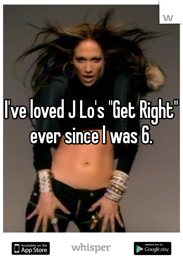 I've loved J Lo's "Get Right" ever since I was 6.
