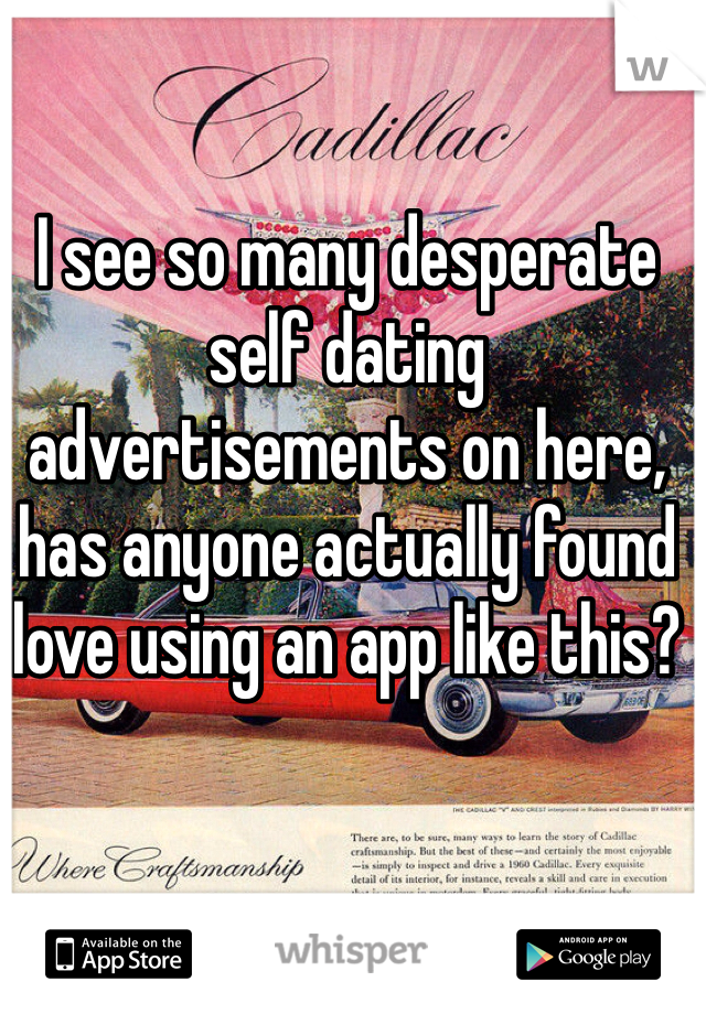 I see so many desperate self dating advertisements on here, has anyone actually found love using an app like this?