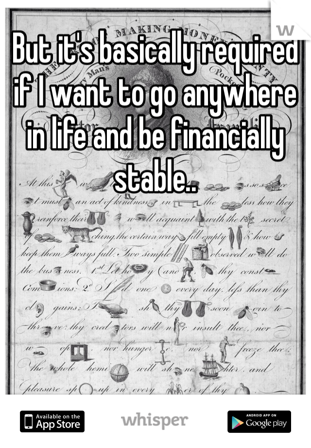 But it's basically required if I want to go anywhere in life and be financially stable..