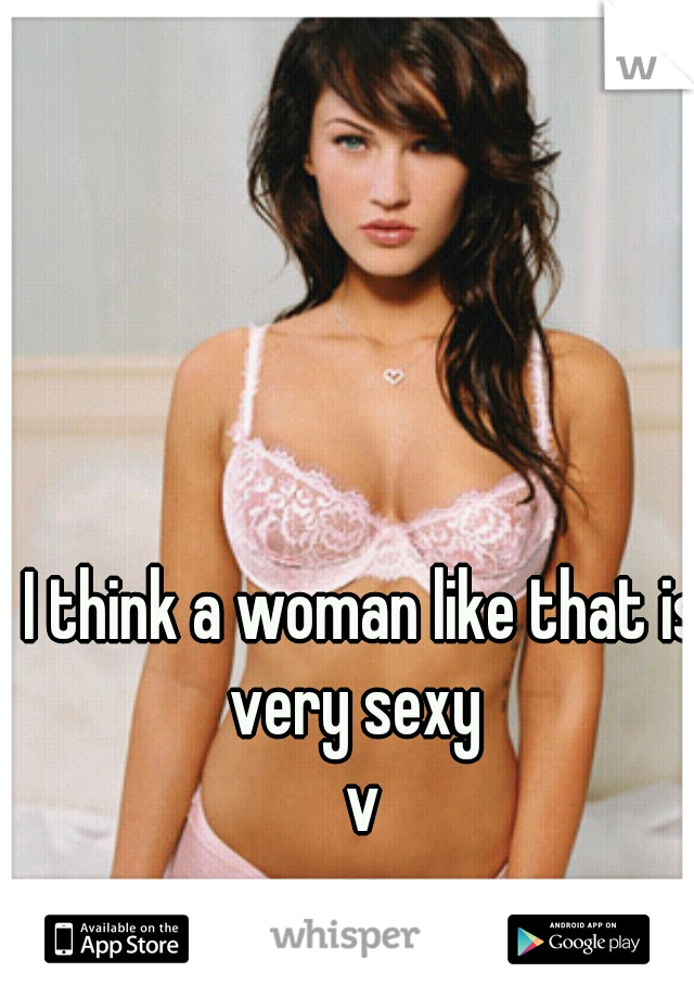 I think a woman like that is very sexy  
v
 v 
 v 