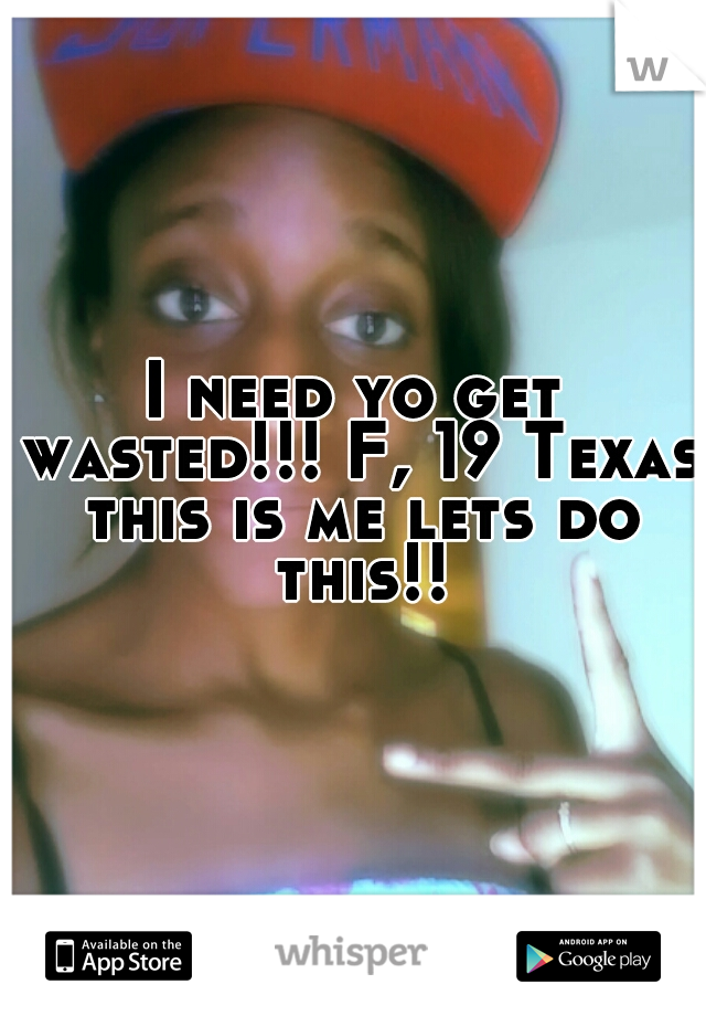 I need yo get wasted!!! F, 19 Texas this is me lets do this!!