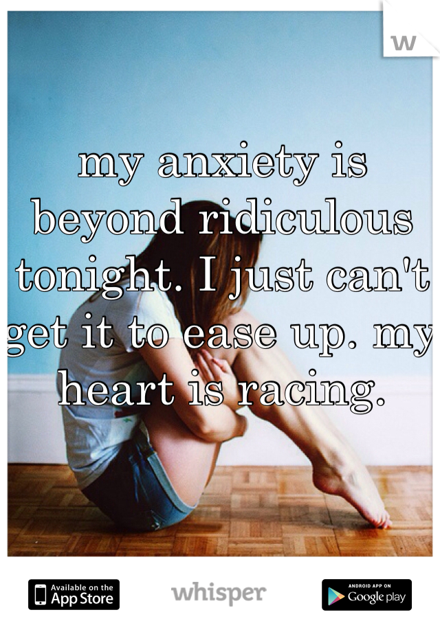 my anxiety is beyond ridiculous tonight. I just can't get it to ease up. my heart is racing. 