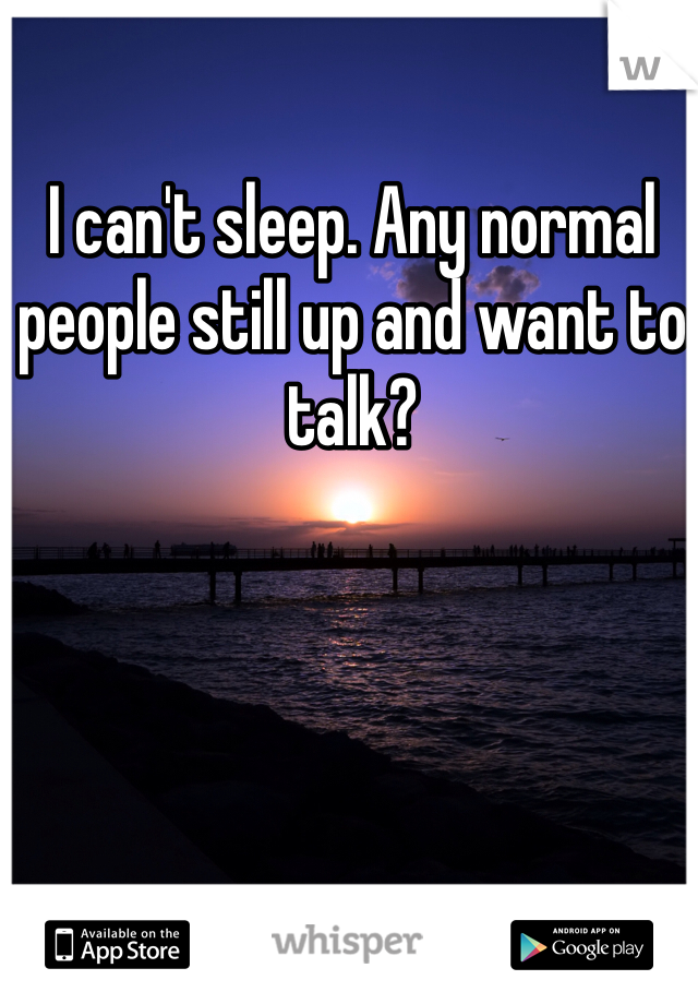I can't sleep. Any normal people still up and want to talk?