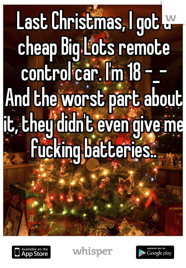 Last Christmas, I got a cheap Big Lots remote control car. I'm 18 -_-
And the worst part about it, they didn't even give me fucking batteries.. 
