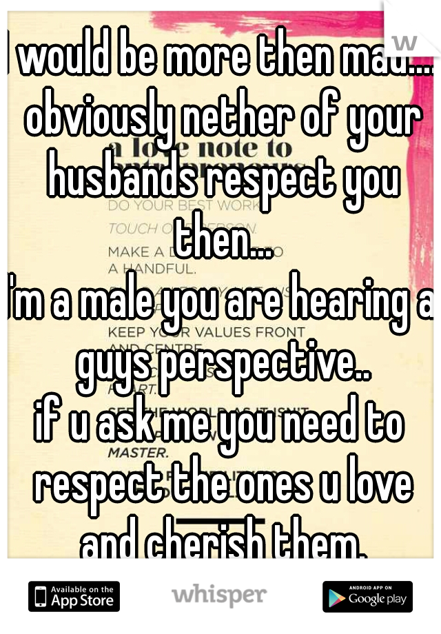 I would be more then mad.... obviously nether of your husbands respect you then...
I'm a male you are hearing a guys perspective..
if u ask me you need to respect the ones u love and cherish them.