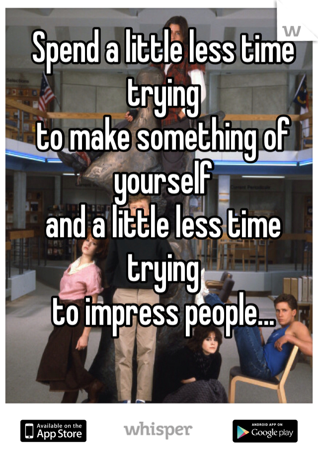 Spend a little less time trying 
to make something of yourself 
and a little less time trying 
to impress people...