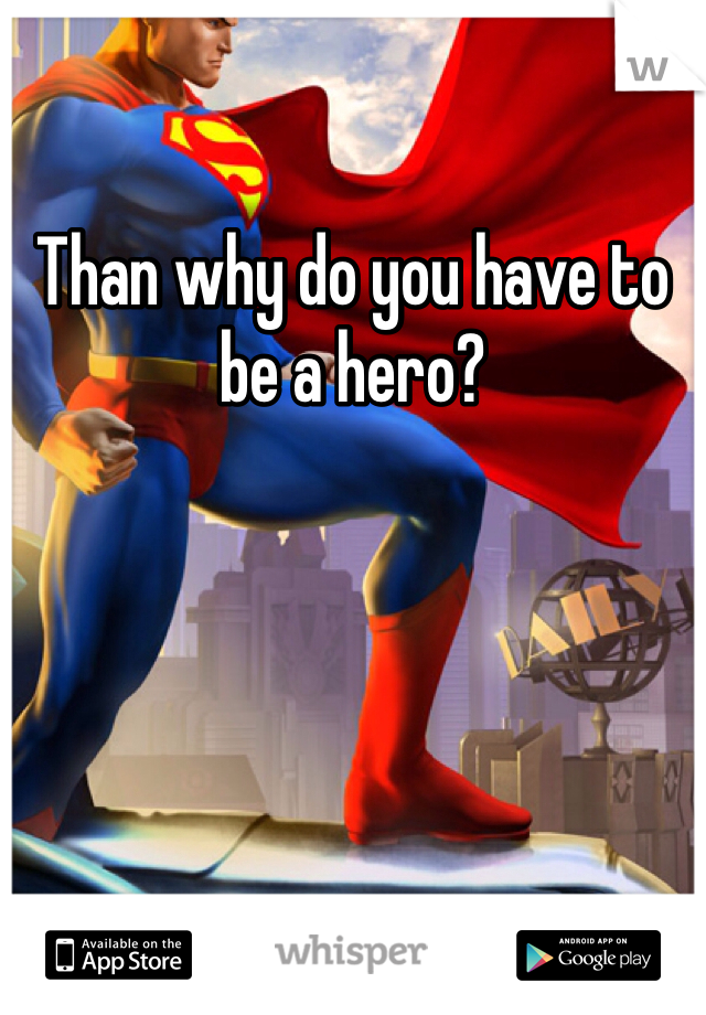 Than why do you have to be a hero?