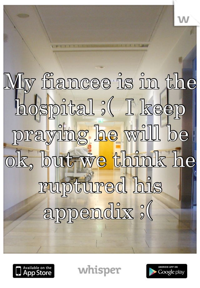 My fiancee is in the hospital ;(  I keep praying he will be ok, but we think he ruptured his appendix ;( 
