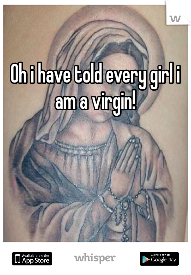 Oh i have told every girl i am a virgin!