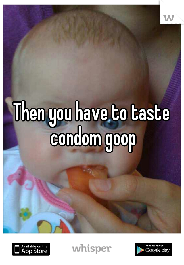 Then you have to taste condom goop