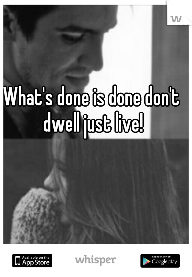 What's done is done don't dwell just live!