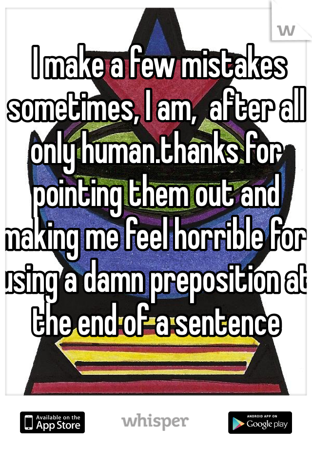  I make a few mistakes sometimes, I am,  after all only human.thanks for pointing them out and making me feel horrible for using a damn preposition at the end of a sentence