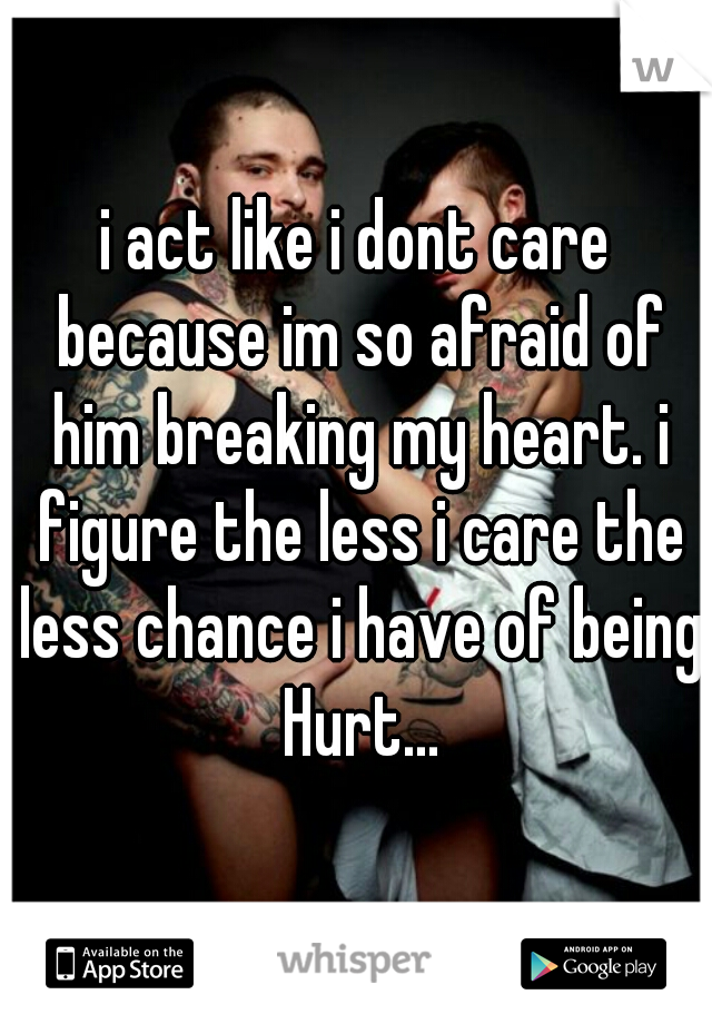 i act like i dont care because im so afraid of him breaking my heart. i figure the less i care the less chance i have of being Hurt...
