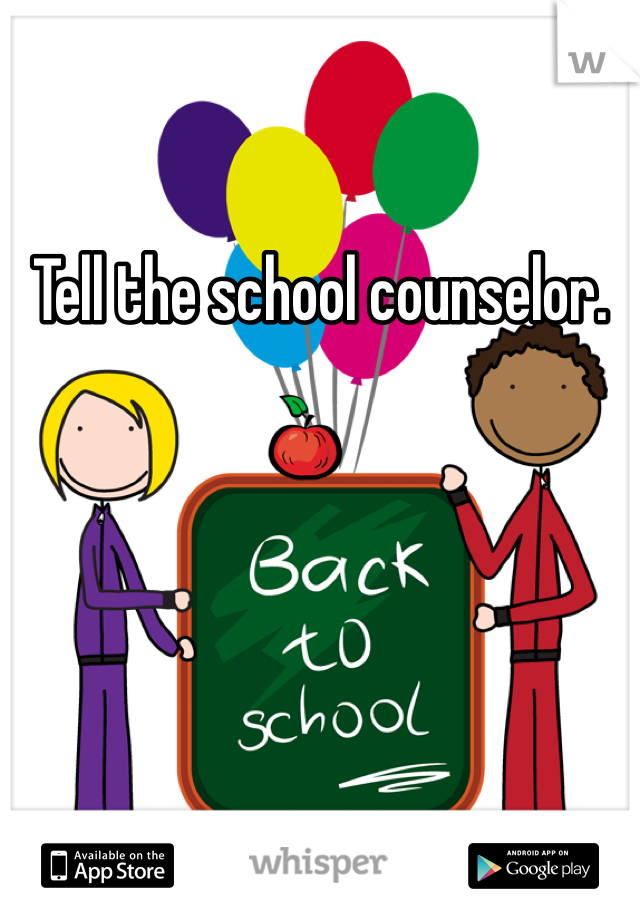 Tell the school counselor. 
