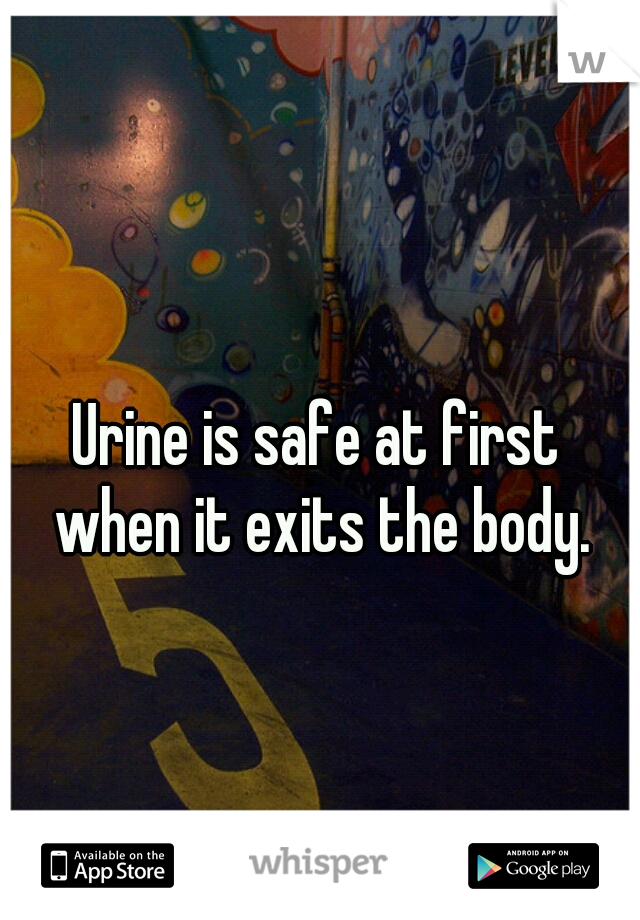 Urine is safe at first when it exits the body.