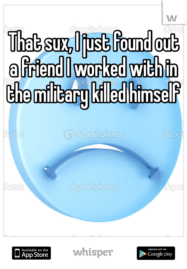 That sux, I just found out a friend I worked with in the military killed himself