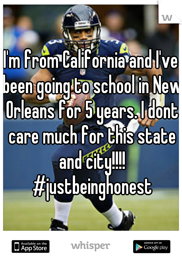 I'm from California and I've been going to school in New Orleans for 5 years. I dont care much for this state and city!!!! #justbeinghonest
