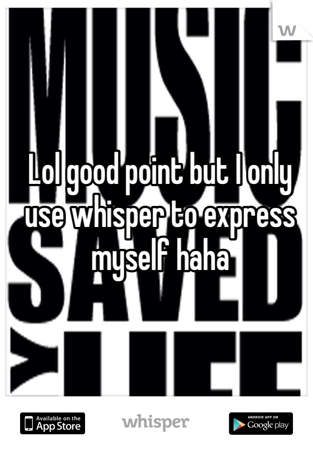 Lol good point but I only use whisper to express myself haha
