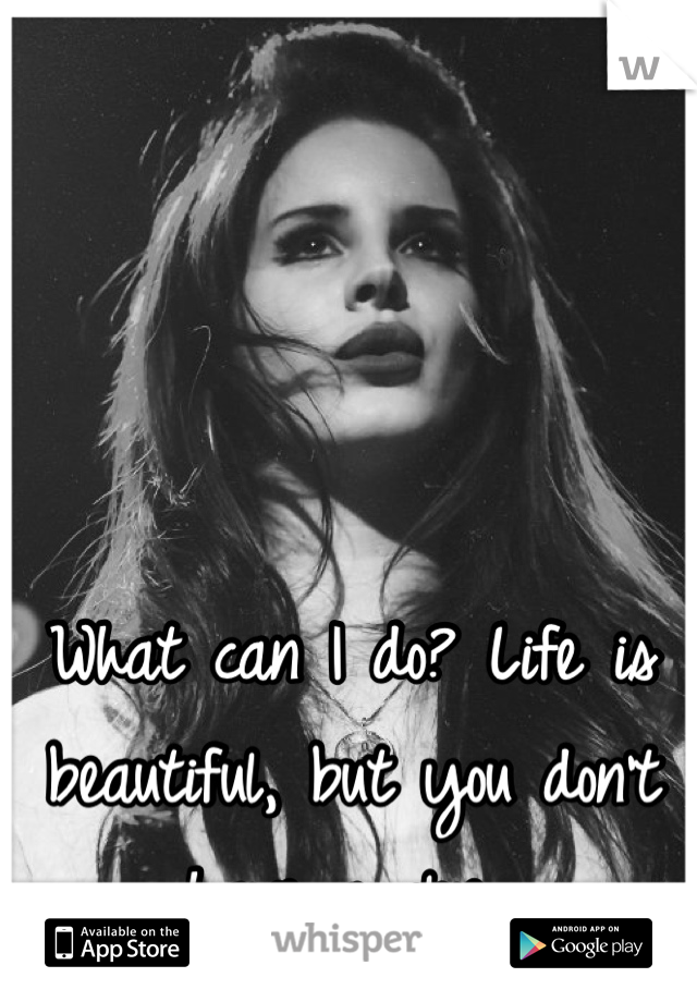 What can I do? Life is beautiful, but you don't have a clue 