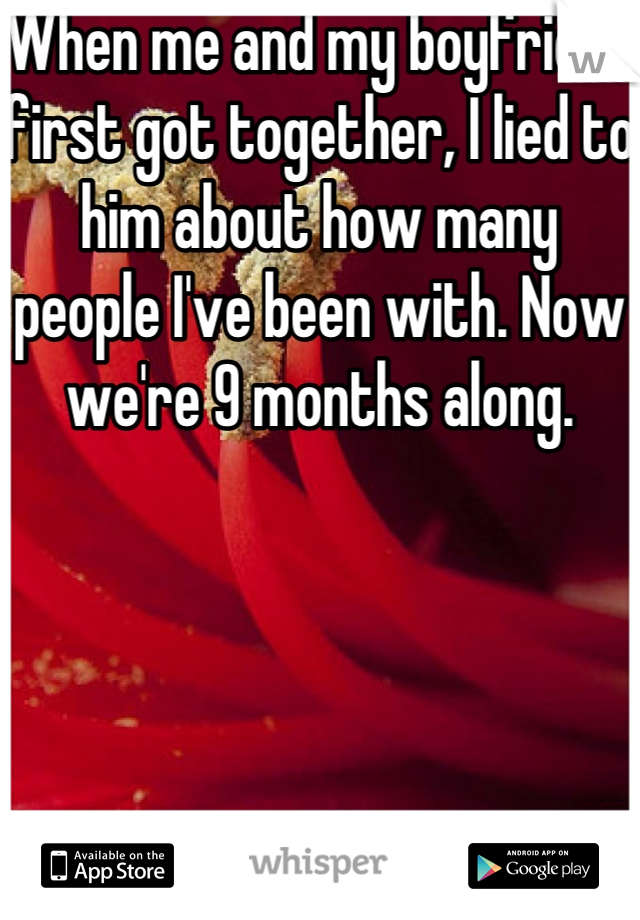 When me and my boyfriend first got together, I lied to him about how many people I've been with. Now we're 9 months along. 