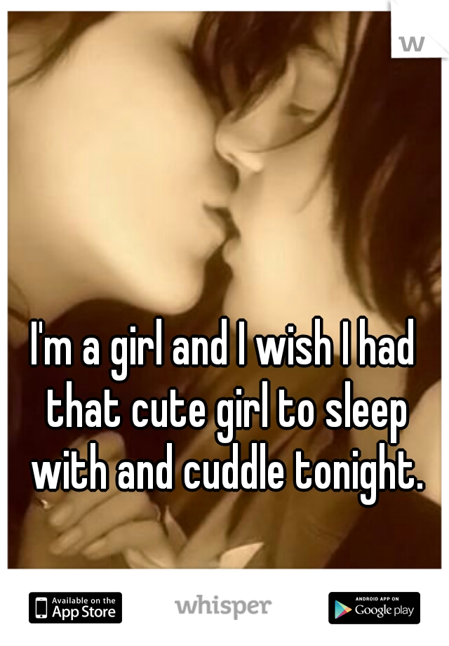 I'm a girl and I wish I had that cute girl to sleep with and cuddle tonight.