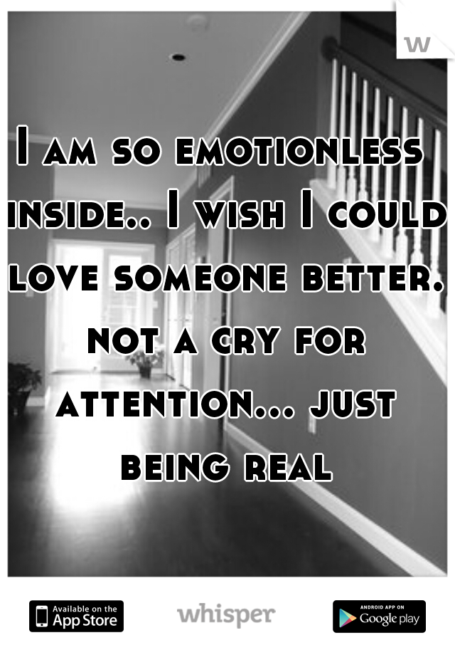 I am so emotionless inside.. I wish I could love someone better. not a cry for attention... just being real