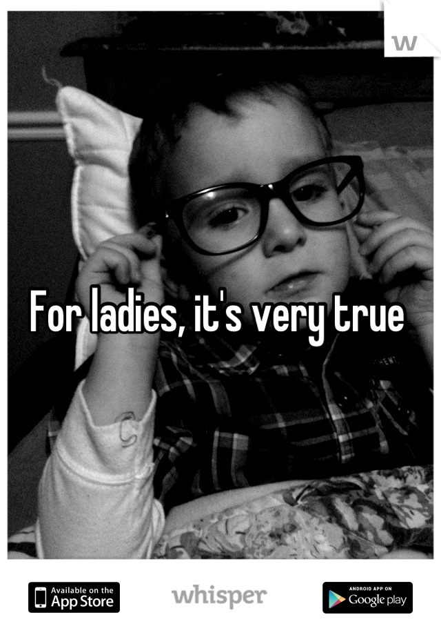 For ladies, it's very true 