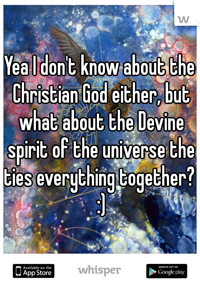 Yea I don't know about the Christian God either, but what about the Devine spirit of the universe the ties everything together?  :)