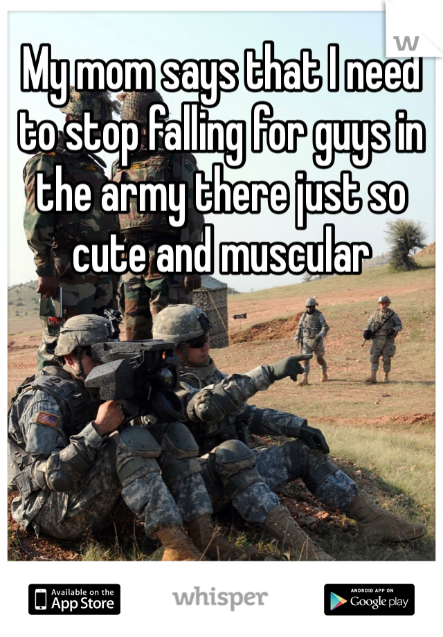My mom says that I need to stop falling for guys in the army there just so cute and muscular 