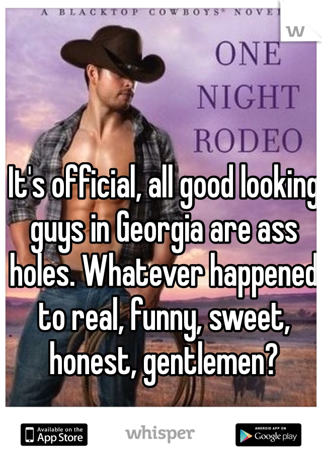 It's official, all good looking guys in Georgia are ass holes. Whatever happened to real, funny, sweet, honest, gentlemen?