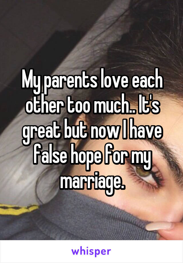 My parents love each other too much.. It's great but now I have false hope for my marriage.