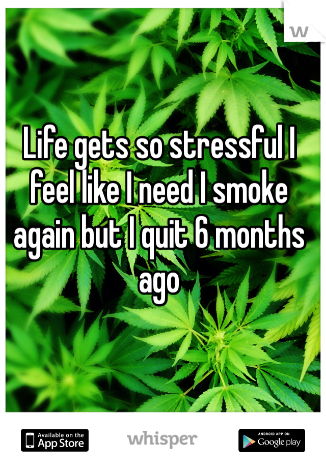 Life gets so stressful I feel like I need I smoke again but I quit 6 months ago