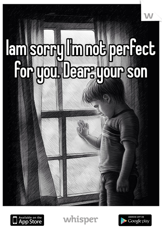 Iam sorry I'm not perfect for you. Dear: your son