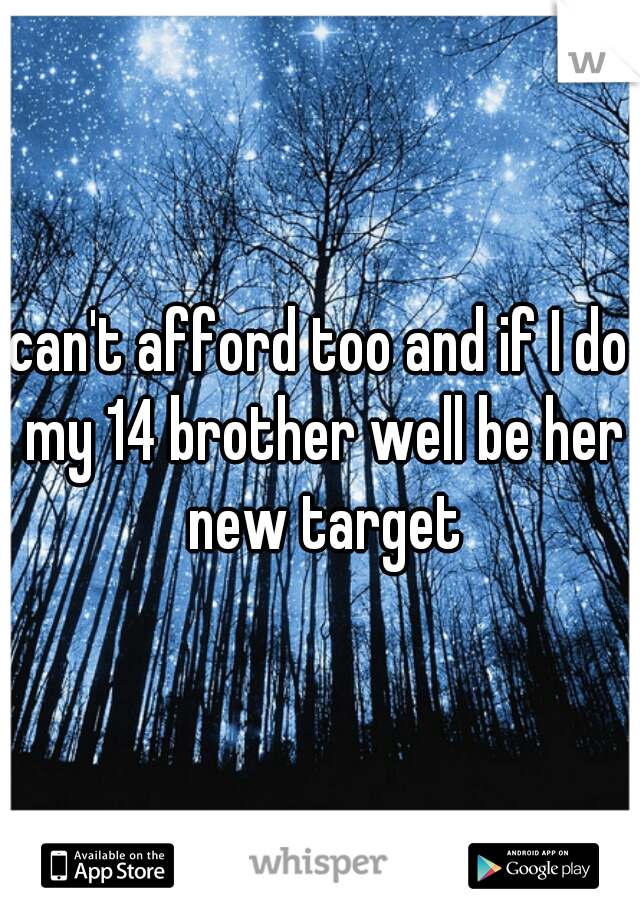 can't afford too and if I do my 14 brother well be her new target