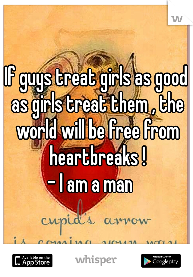 If guys treat girls as good as girls treat them , the world will be free from heartbreaks !

- I am a man   
