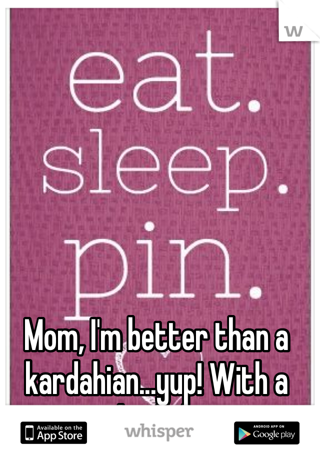 Mom, I'm better than a kardahian...yup! With a little k
