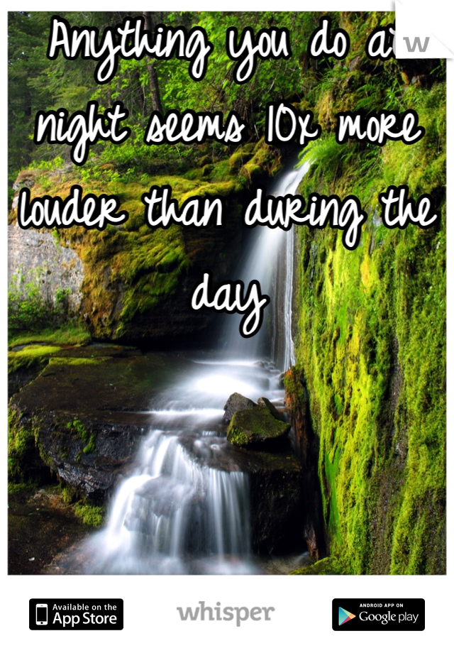 Anything you do at night seems 10x more louder than during the day