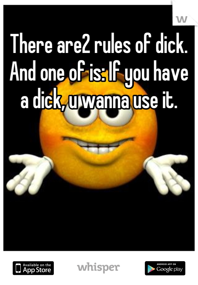 There are2 rules of dick. And one of is: If you have a dick, u wanna use it.