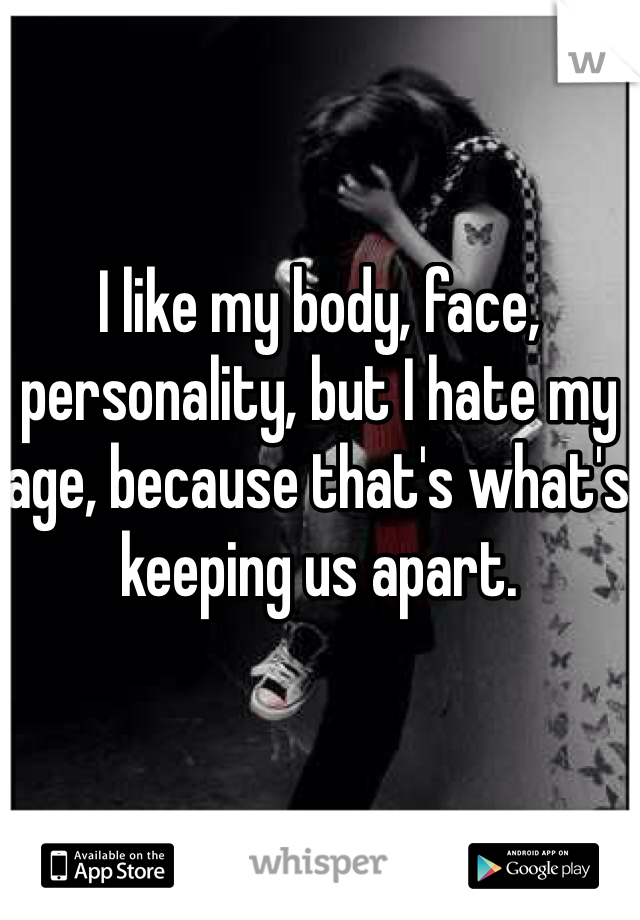 I like my body, face, personality, but I hate my age, because that's what's keeping us apart. 