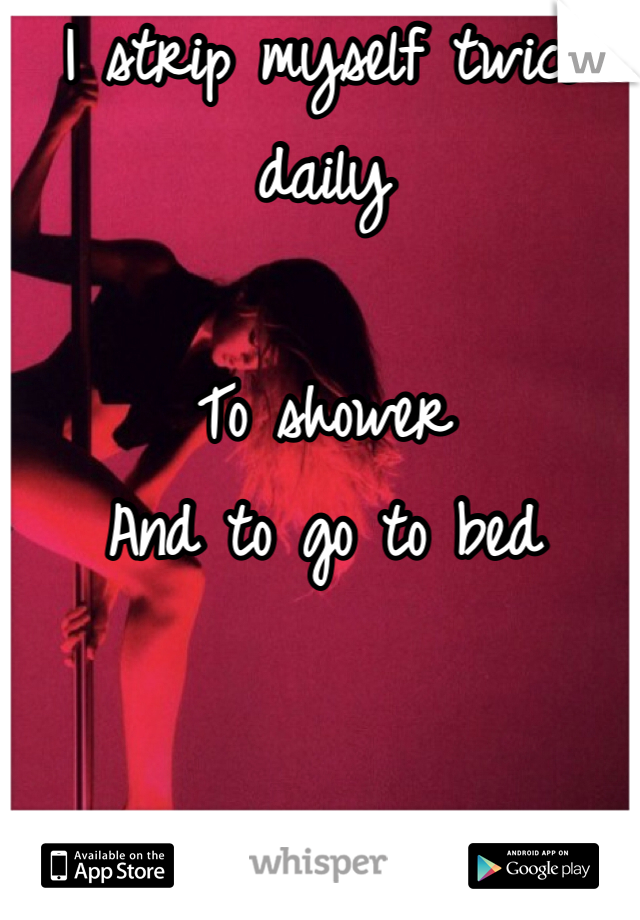I strip myself twice daily

To shower
And to go to bed