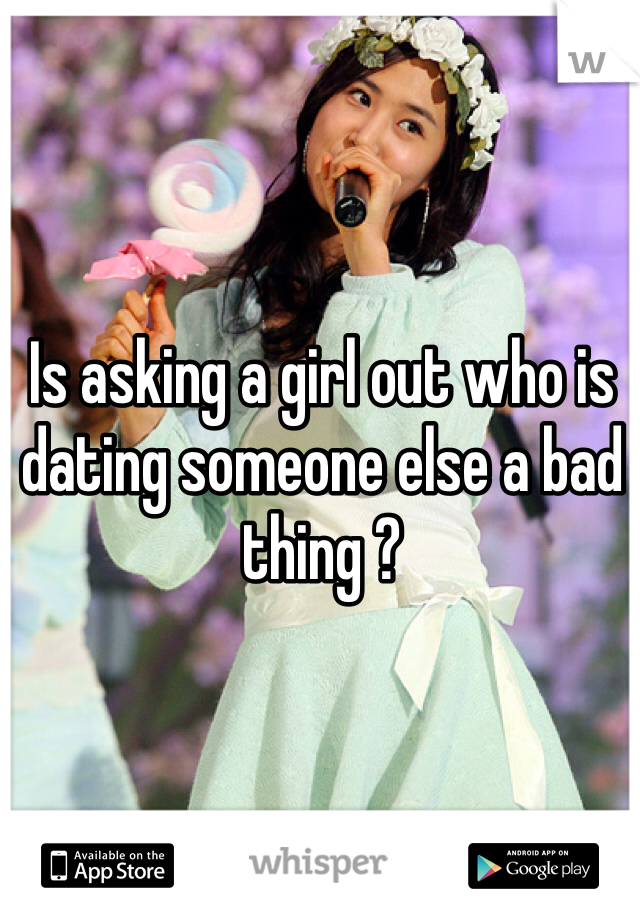 Is asking a girl out who is dating someone else a bad thing ?