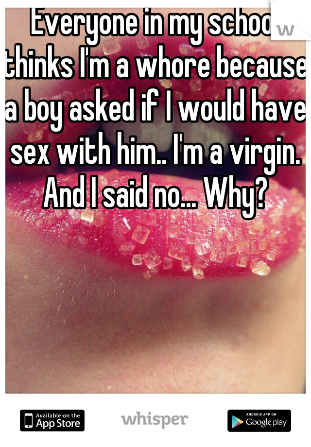 Everyone in my school thinks I'm a whore because a boy asked if I would have sex with him.. I'm a virgin. And I said no... Why?