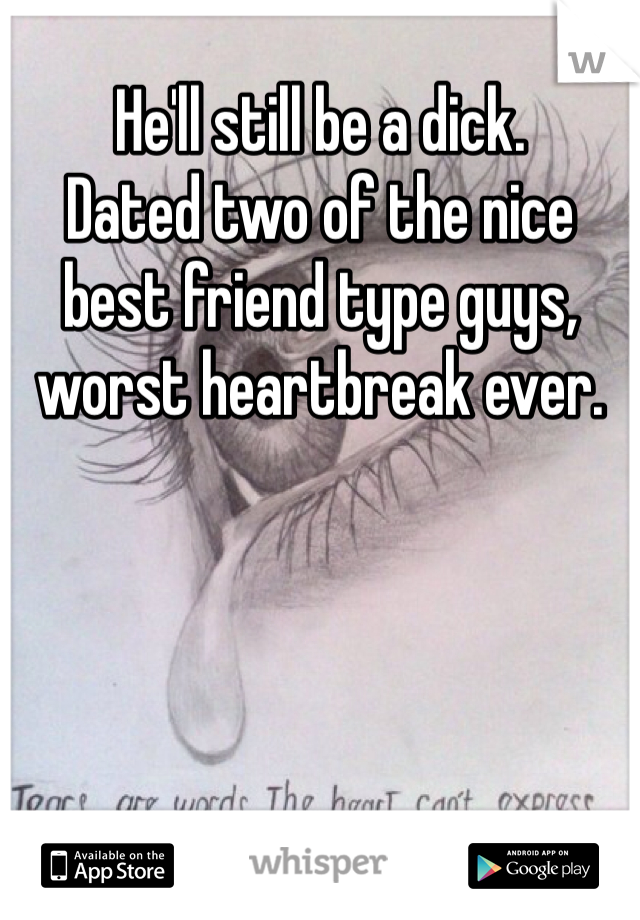He'll still be a dick. 
Dated two of the nice best friend type guys, worst heartbreak ever. 