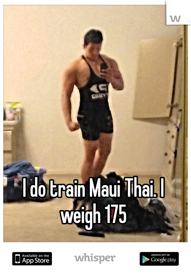 I do train Maui Thai. I weigh 175