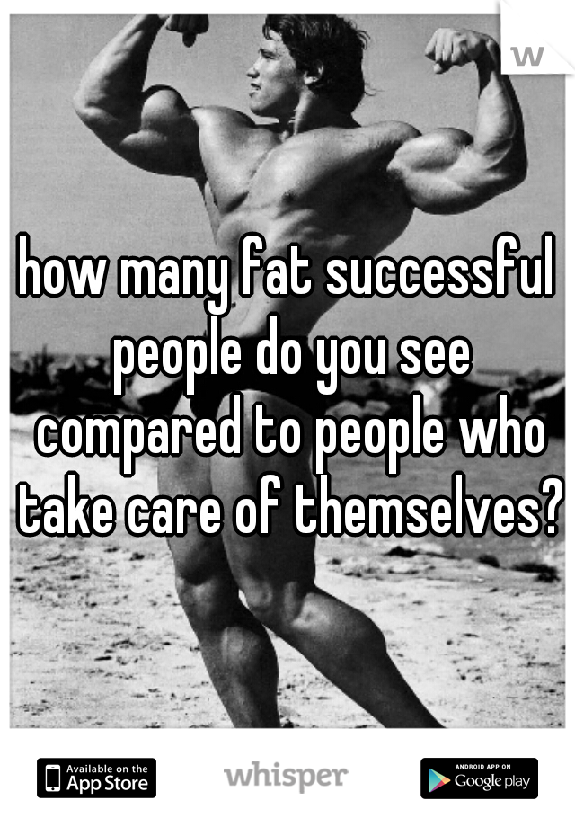 how many fat successful people do you see compared to people who take care of themselves?