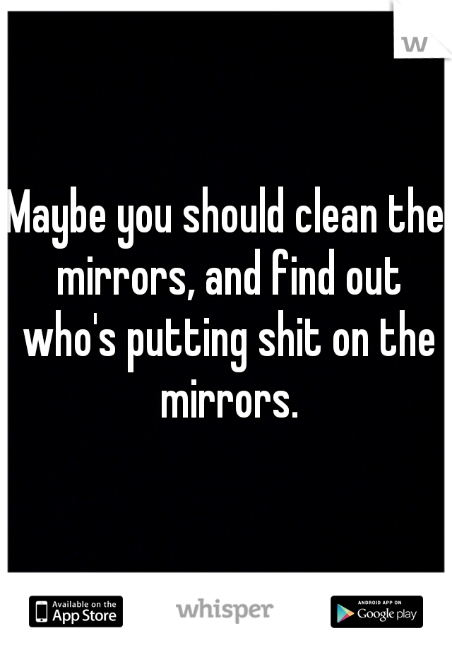 Maybe you should clean the mirrors, and find out who's putting shit on the mirrors.
