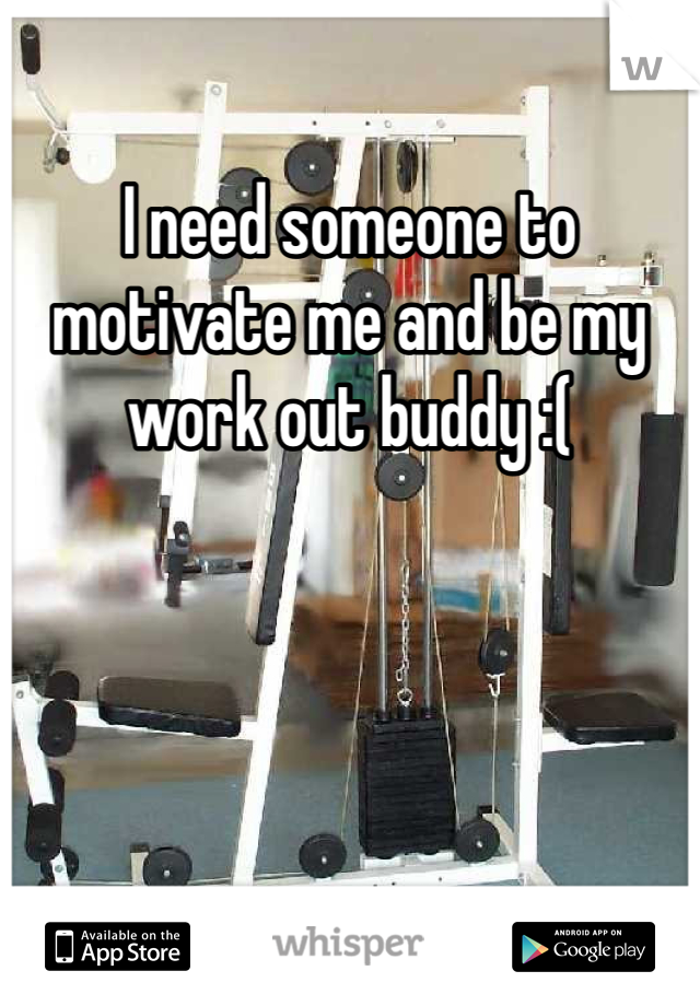 I need someone to motivate me and be my work out buddy :(
