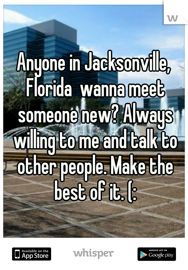 Anyone in Jacksonville, Florida  wanna meet someone new? Always willing to me and talk to other people. Make the best of it. (: